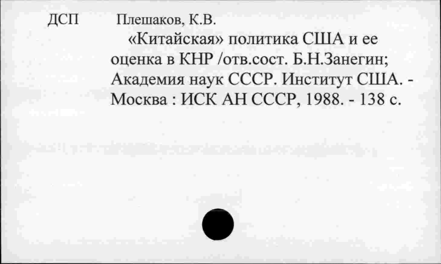 ﻿ДСП Плешаков, К.В.
«Китайская» политика США и ее оценка в КНР /отв.сост. Б.Н.Занегин; Академия наук СССР. Институт США. -Москва : ИСК АН СССР, 1988. - 138 с.